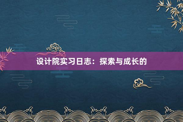 设计院实习日志：探索与成长的