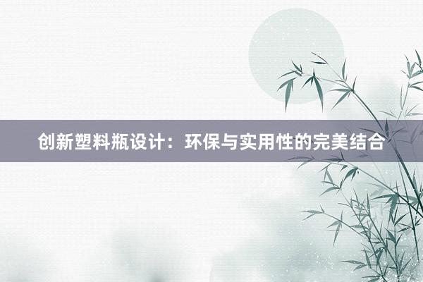 创新塑料瓶设计：环保与实用性的完美结合