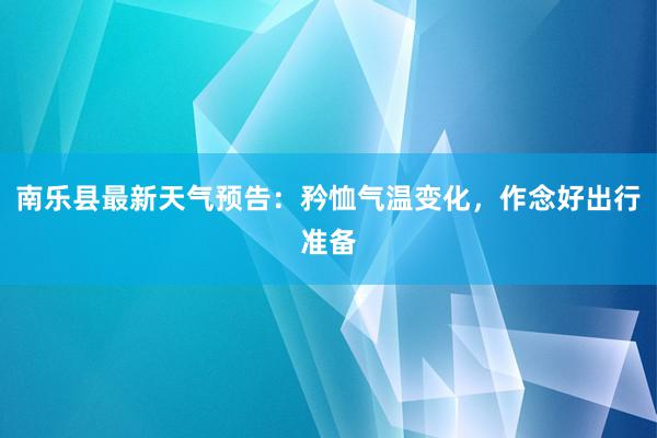 南乐县最新天气预告：矜恤气温变化，作念好出行准备