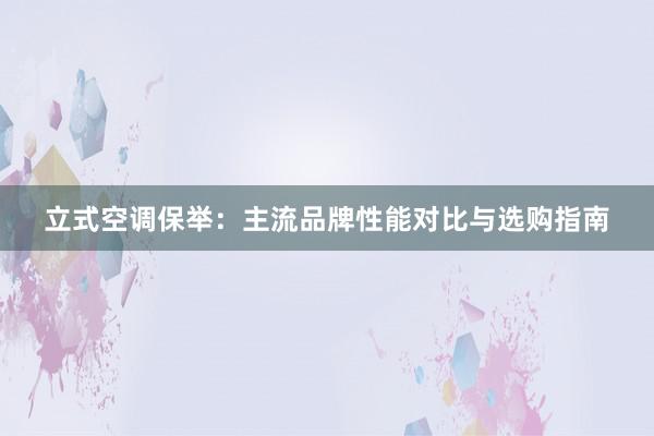 立式空调保举：主流品牌性能对比与选购指南